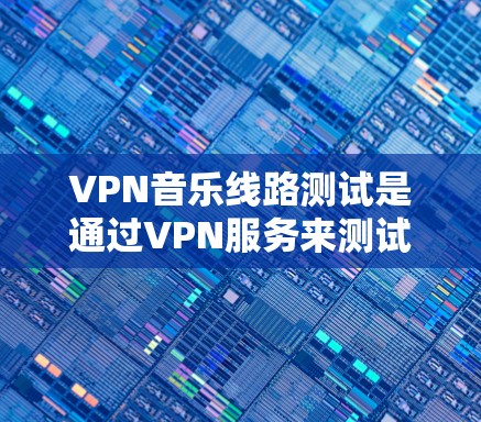 VPN音乐线路测试是通过VPN服务来测试目标音乐流媒体平台的网络连接和性能。以下是详细的步骤和方法 VPN音乐线路测试是通过VPN服务来测试目标音乐流媒体平台的网络连接和性能。以下是详细的步骤和方法