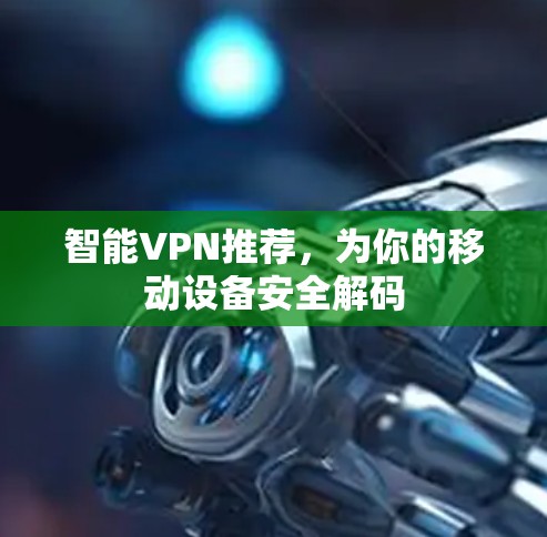 智能VPN推荐,为你的移动设备安全解码 智能VPN推荐,为你的移动设备安全解码