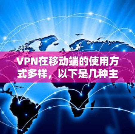 VPN在移动端的使用方式多样,以下是几种主要的使用方式及其特点 VPN在移动端的使用方式多样,以下是几种主要的使用方式及其特点