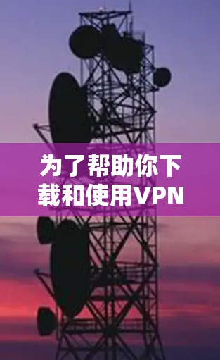 为了帮助你下载和使用VPN的移动端APP,以下是详细的步骤指南 为了帮助你下载和使用VPN的移动端APP,以下是详细的步骤指南