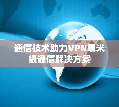 通信技术助力VPN毫米级通信解决方案 通信技术助力VPN毫米级通信解决方案