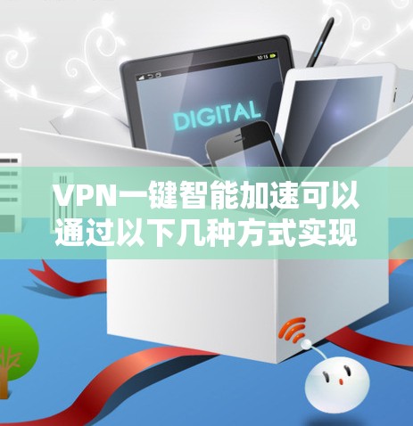 VPN一键智能加速可以通过以下几种方式实现,以下是几种常见的方法 VPN一键智能加速可以通过以下几种方式实现,以下是几种常见的方法