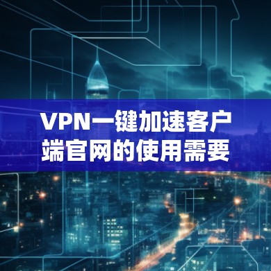 VPN一键加速客户端官网的使用需要谨慎,以确保安全性并符合您的需求。以下是一些建议和推荐,帮助您高效使用VPN加速器 VPN一键加速客户端官网的使用需要谨慎,以确保安全性并符合您的需求。以下是一些建议和推荐,帮助您高效使用VPN加速器