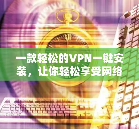 一款轻松的VPN一键安装,让你轻松享受网络乐趣 一款轻松的VPN一键安装,让你轻松享受网络乐趣