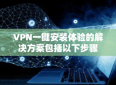 VPN一键安装体验的解决方案包括以下步骤