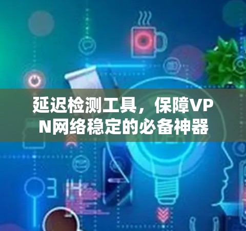 延迟检测工具，保障VPN网络稳定的必备神器