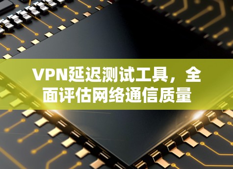 VPN延迟测试工具,全面评估网络通信质量 VPN延迟测试工具,全面评估网络通信质量