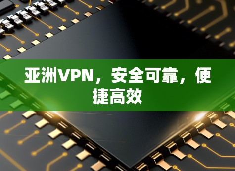 亚洲VPN,安全可靠,便捷高效 亚洲VPN,安全可靠,便捷高效