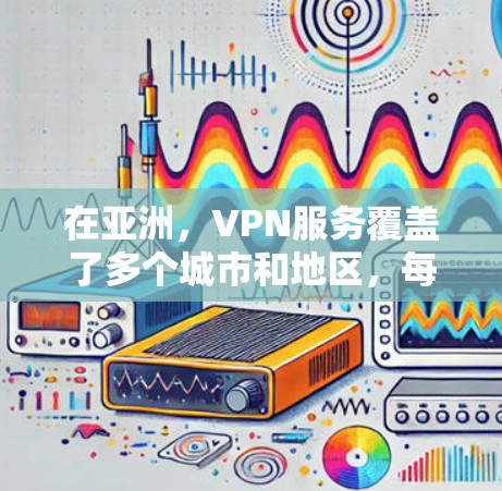 在亚洲,VPN服务覆盖了多个城市和地区,每个地区都有其独特的特点和适合的用户群体。以下是对亚洲主要VPN地区的详细分析 在亚洲,VPN服务覆盖了多个城市和地区,每个地区都有其独特的特点和适合的用户群体。以下是对亚洲主要VPN地区的详细分析