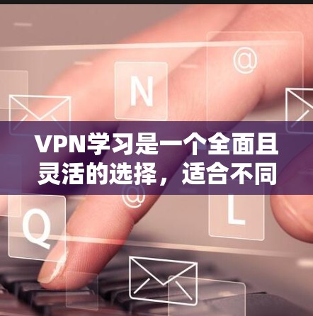VPN学习是一个全面且灵活的选择,适合不同的人群和场景。以下是一个有条理的推荐 VPN学习是一个全面且灵活的选择,适合不同的人群和场景。以下是一个有条理的推荐