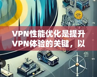 VPN性能优化是提升VPN体验的关键，以下是一些优化VPN性能的教程和技巧，帮助您提高网络性能