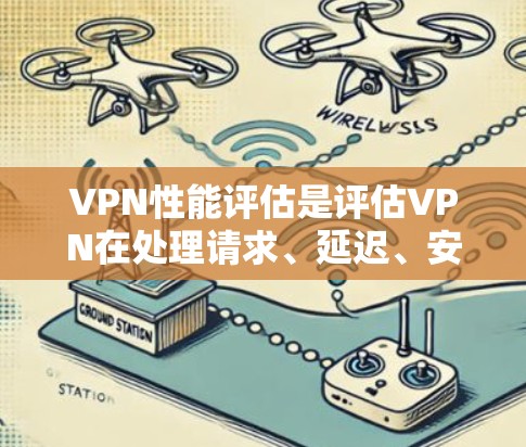 VPN性能评估是评估VPN在处理请求、延迟、安全性等方面的表现，是一个综合性的过程。以下是评估VPN性能的关键点和步骤