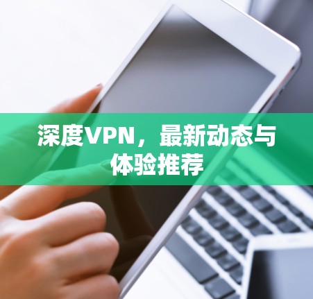 深度VPN，最新动态与体验推荐