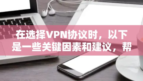 在选择VPN协议时，以下是一些关键因素和建议，帮助你做出明智的决定