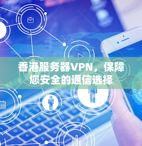 香港服务器VPN,保障您安全的通信选择 香港服务器VPN,保障您安全的通信选择