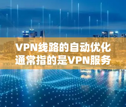 VPN线路的自动优化通常指的是VPN服务在连接过程中，会根据用户的需求和网络环境，自动调整或优化网络设置，以提高安全性、性能或适应性。以下是关于VPN自动优化的一些关键点