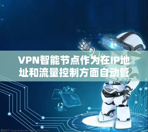 VPN智能节点作为在IP地址和流量控制方面自动管理的设备，具有重要的安全和效率作用，但同时也面临过载、隐私泄露和资源消耗等问题。以下是对VPN智能节点的详细分析和解决方案