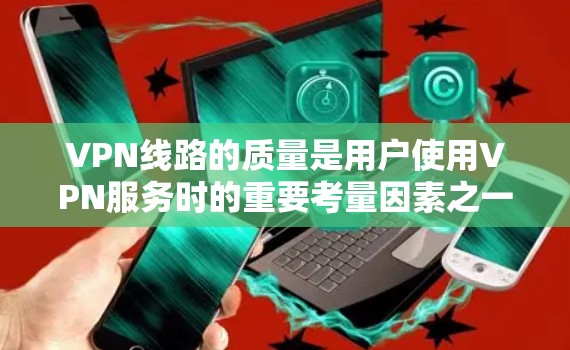 VPN线路的质量是用户使用VPN服务时的重要考量因素之一,其质量不仅关系到用户在网络上的使用体验,还可能影响到实际的网络安全和数据传输效果。以下是对VPN线路质量综合分析 VPN线路的质量是用户使用VPN服务时的重要考量因素之一,其质量不仅关系到用户在网络上的使用体验,还可能影响到实际的网络安全和数据传输效果。以下是对VPN线路质量综合分析