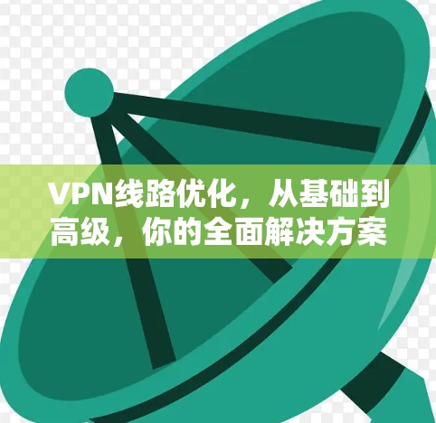 VPN线路优化，从基础到高级，你的全面解决方案