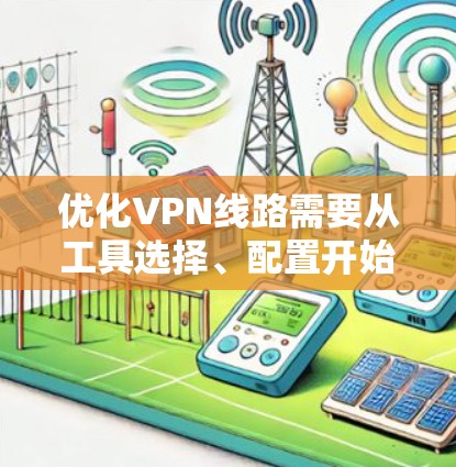 优化VPN线路需要从工具选择、配置开始，逐步深入学习使用。以下是详细的步骤和建议