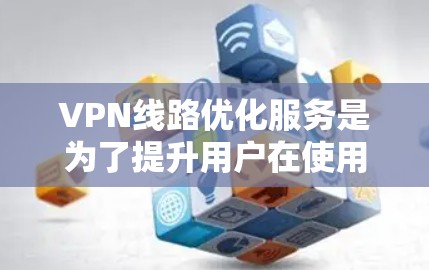 VPN线路优化服务是为了提升用户在使用VPN时的用户体验，确保网络连接的稳定性和可靠性。以下是一些具体的优化措施和步骤