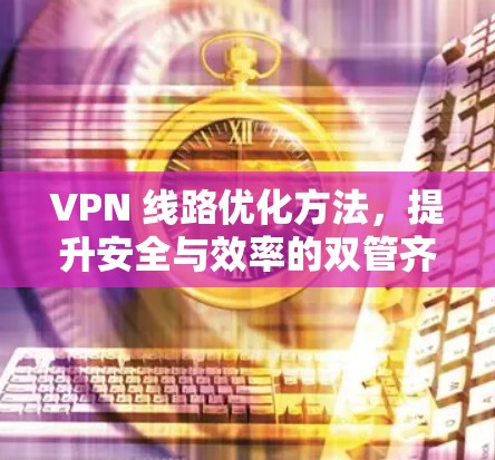 VPN 线路优化方法，提升安全与效率的双管齐下