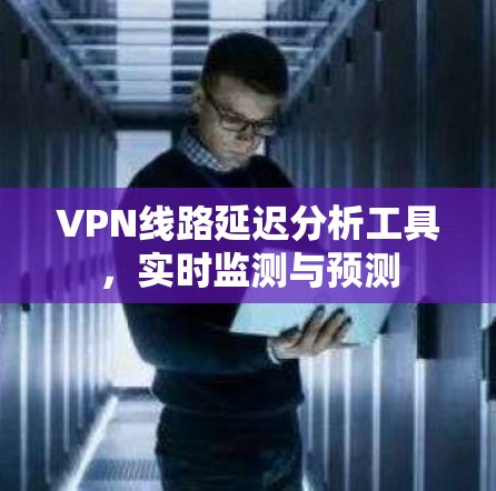 VPN线路延迟分析工具，实时监测与预测