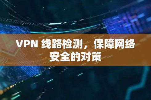 VPN 线路检测，保障网络安全的对策