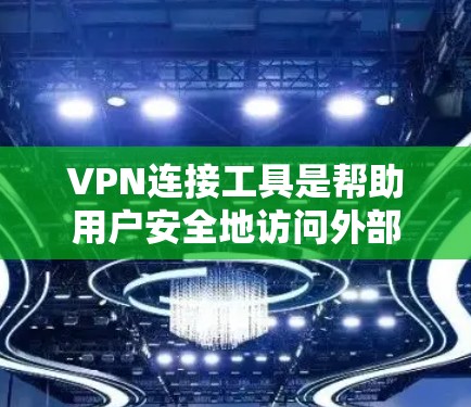 VPN连接工具是帮助用户安全地访问外部互联网服务器的工具，以下是详细的步骤和注意事项