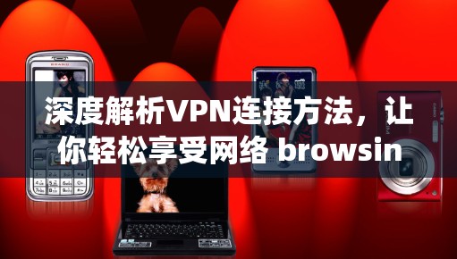 深度解析VPN连接方法，让你轻松享受网络 browsing的便捷体验
