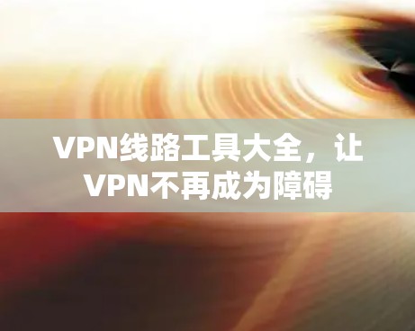 VPN线路工具大全，让VPN不再成为障碍