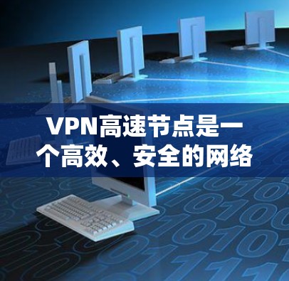 VPN高速节点是一个高效、安全的网络连接方式，通常用于访问学校服务器、企业服务器或其他需要高速传输的资源。以下是关于VPN高速节点的一些关键信息和建议
