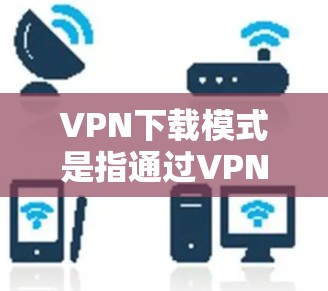 VPN下载模式是指通过VPN软件直接下载目标网站的资源或文件。这种模式通常涉及以下内容 VPN下载模式是指通过VPN软件直接下载目标网站的资源或文件。这种模式通常涉及以下内容