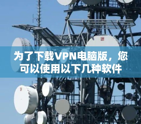 为了下载VPN电脑版，您可以使用以下几种软件推荐。这些软件在大多数国家都有支持，并且功能通常较为全面