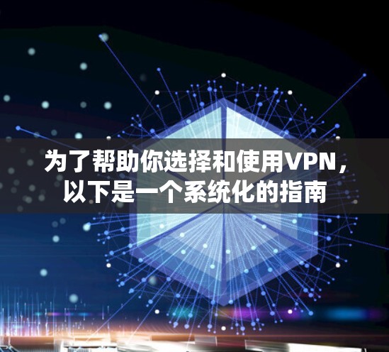 为了帮助你选择和使用VPN,以下是一个系统化的指南 为了帮助你选择和使用VPN,以下是一个系统化的指南