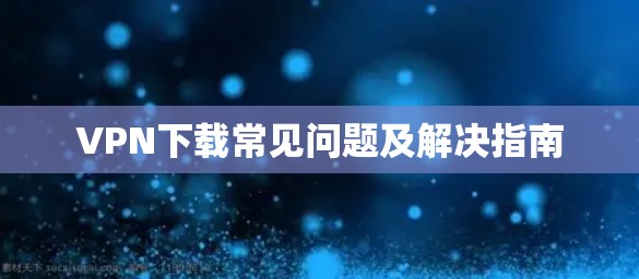 VPN下载常见问题及解决指南