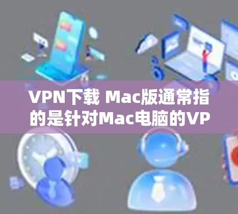 VPN下载 Mac版通常指的是针对Mac电脑的VPN软件。以下是几种常见的VPN软件推荐，供您参考
