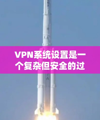 VPN系统设置是一个复杂但安全的过程，需要仔细考虑每个步骤。以下是一个清晰的指南，帮助您顺利完成VPN系统设置