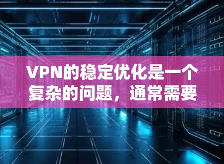 VPN的稳定优化是一个复杂的问题，通常需要结合网络环境、VPN服务的设置、设备配置以及硬件环境等多个方面来优化。以下是一些常见的VPN稳定优化方法和步骤