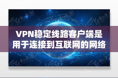VPN稳定线路客户端是用于连接到互联网的网络设备，旨在提供稳定、可靠和高效的网络连接以访问外网服务。以下是对这些客户端的详细说明