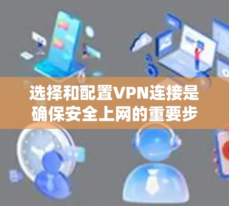 选择和配置VPN连接是确保安全上网的重要步骤。以下是一个系统化的指南，帮助你更好地选择和使用VPN