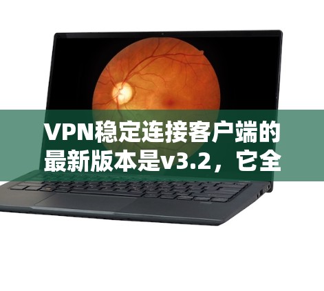 VPN稳定连接客户端的最新版本是v3.2，它全面支持所有协议，多端口和多设备连接，用户界面简洁，功能强大。以下是关于该版本的详细信息