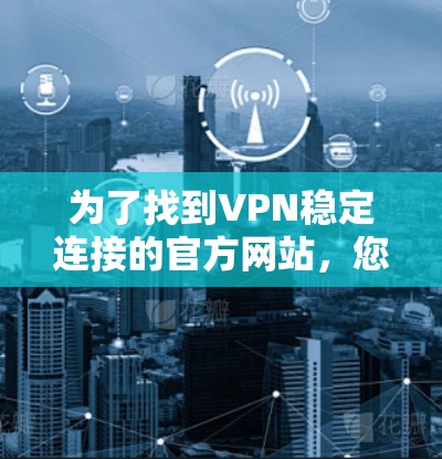为了找到VPN稳定连接的官方网站，您可以按照以下步骤进行