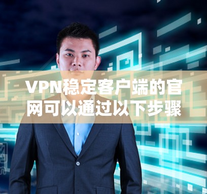 VPN稳定客户端的官网可以通过以下步骤进行整理和推荐 VPN稳定客户端的官网可以通过以下步骤进行整理和推荐