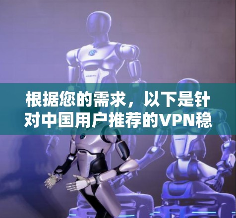 根据您的需求，以下是针对中国用户推荐的VPN稳定节点软件，并提供更详细的信息和步骤说明