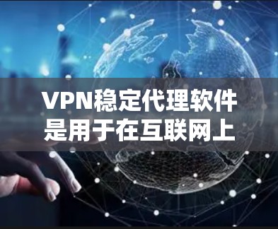 VPN稳定代理软件是用于在互联网上安全访问网站或服务，避免被恶意软件或恶意程序攻击。以下是几种主要的VPN稳定代理软件及其特点、优缺点分析