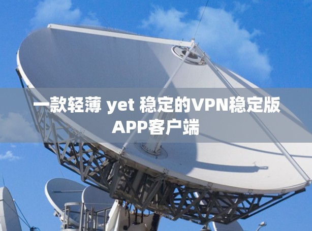 一款轻薄 yet 稳定的VPN稳定版APP客户端 一款轻薄 yet 稳定的VPN稳定版APP客户端