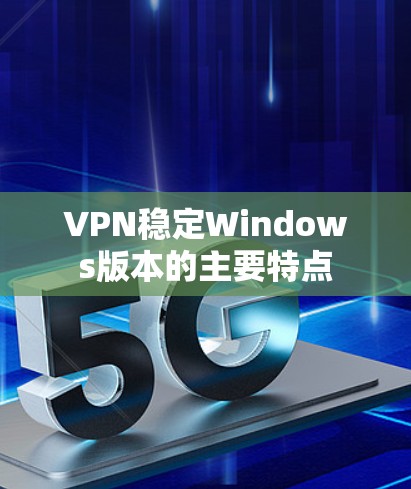 VPN稳定Windows版本的主要特点 VPN稳定Windows版本的主要特点