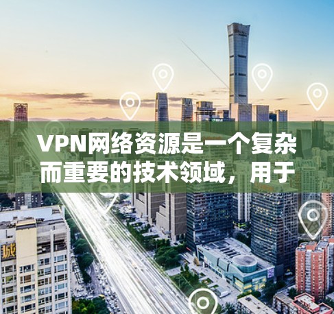 VPN网络资源是一个复杂而重要的技术领域，用于保护内部网络和访问外部网络内容。以下是关于VPN的详细总结