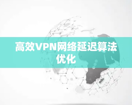 高效VPN网络延迟算法优化 高效VPN网络延迟算法优化